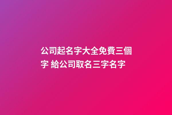 公司起名字大全免費三個字 給公司取名三字名字-第1張-公司起名-玄機派